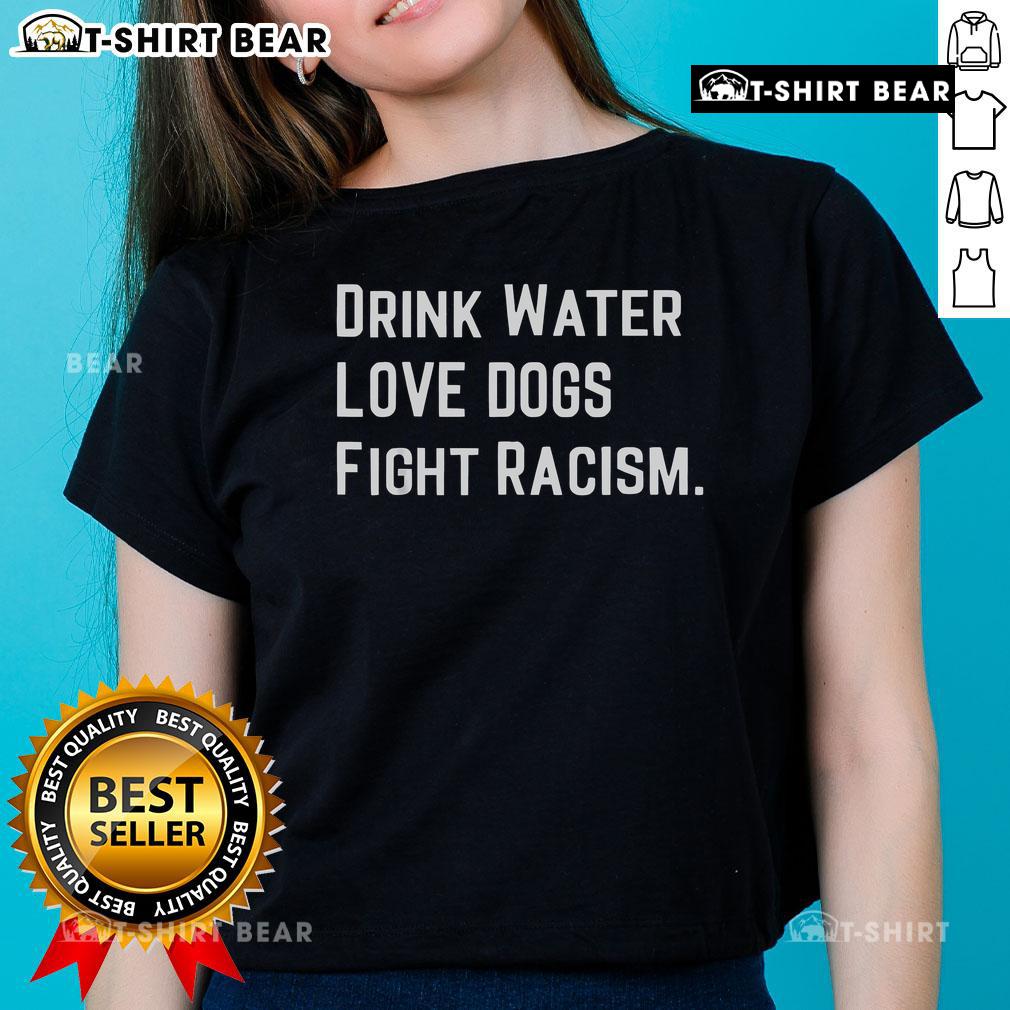 Top Drink Water Love Dogs Fight Racism Ladies Tee featuring a vibrant graphic design promoting positivity and social justice.