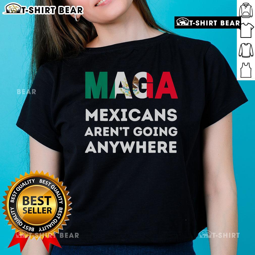 Top MAGA Mexicans Aren't Going Anywhere Mexico Ladies Tee featuring bold text design on a stylish women's shirt.