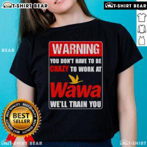 Top warning tee for Wawa employees: 'You don't have to be crazy to work at Wawa, we'll train you' on a ladies' shirt.