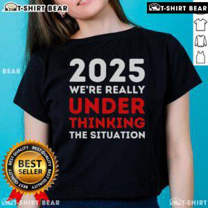 Top 2025 Were Under Thinking The Situation Global Crisis Trump Ladies Tee featuring a bold graphic design.