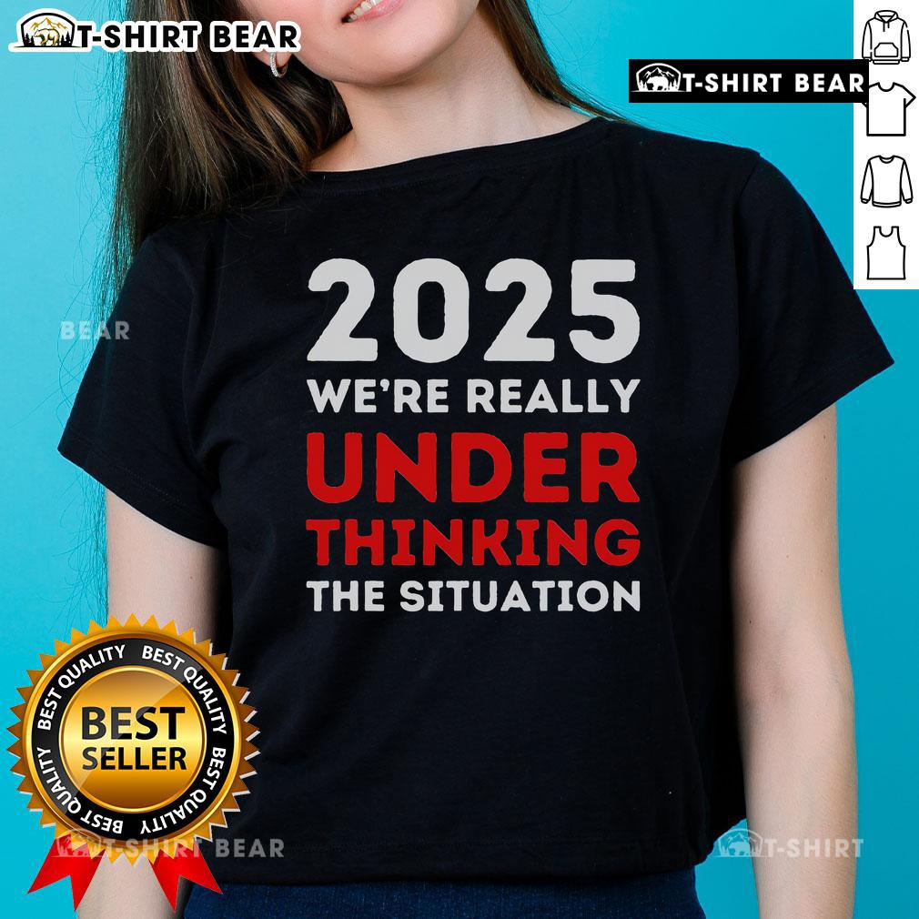 Top 2025 Were Under Thinking The Situation Global Crisis Trump Ladies Tee featuring a bold graphic design.