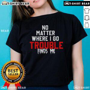 Top No Matter Where I Go Trouble Finds Me Ladies Tee featuring a stylish graphic print on a comfortable fit.