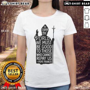 Official Pope Francis Ladies Tee: 'To Change The World, Be Good to Those Who Cannot Repay Us' - Rest in Peace.