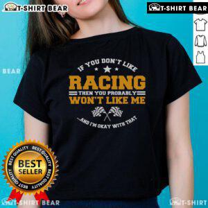 Top If You Don't Like Racing Then You Probably Won't Like Me And I'm Okay With That Ladies Tee in stylish design.