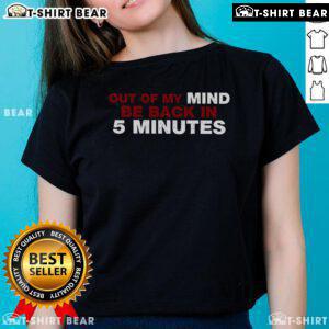Top Out Of My Mind Be Back In 5 Minutes Ladies Tee featuring a stylish design perfect for casual wear and expressing fun.