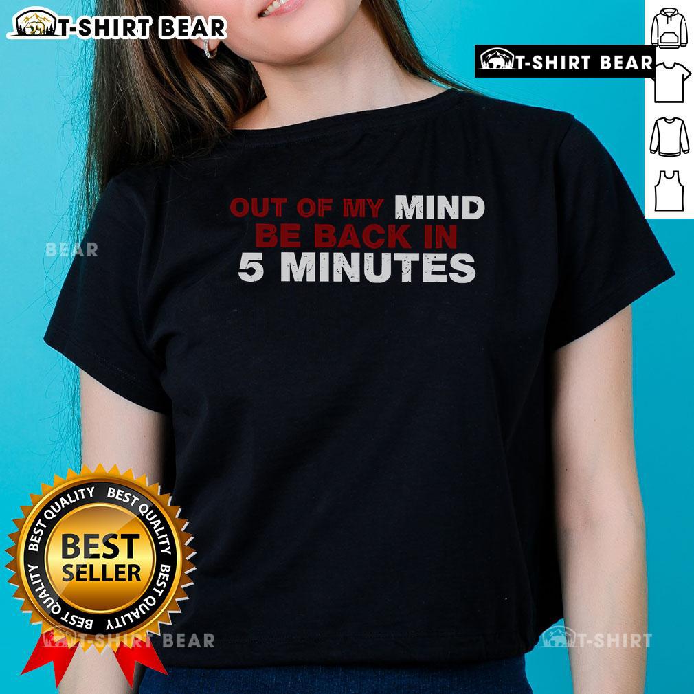 Top Out Of My Mind Be Back In 5 Minutes Ladies Tee featuring a stylish design perfect for casual wear and expressing fun.