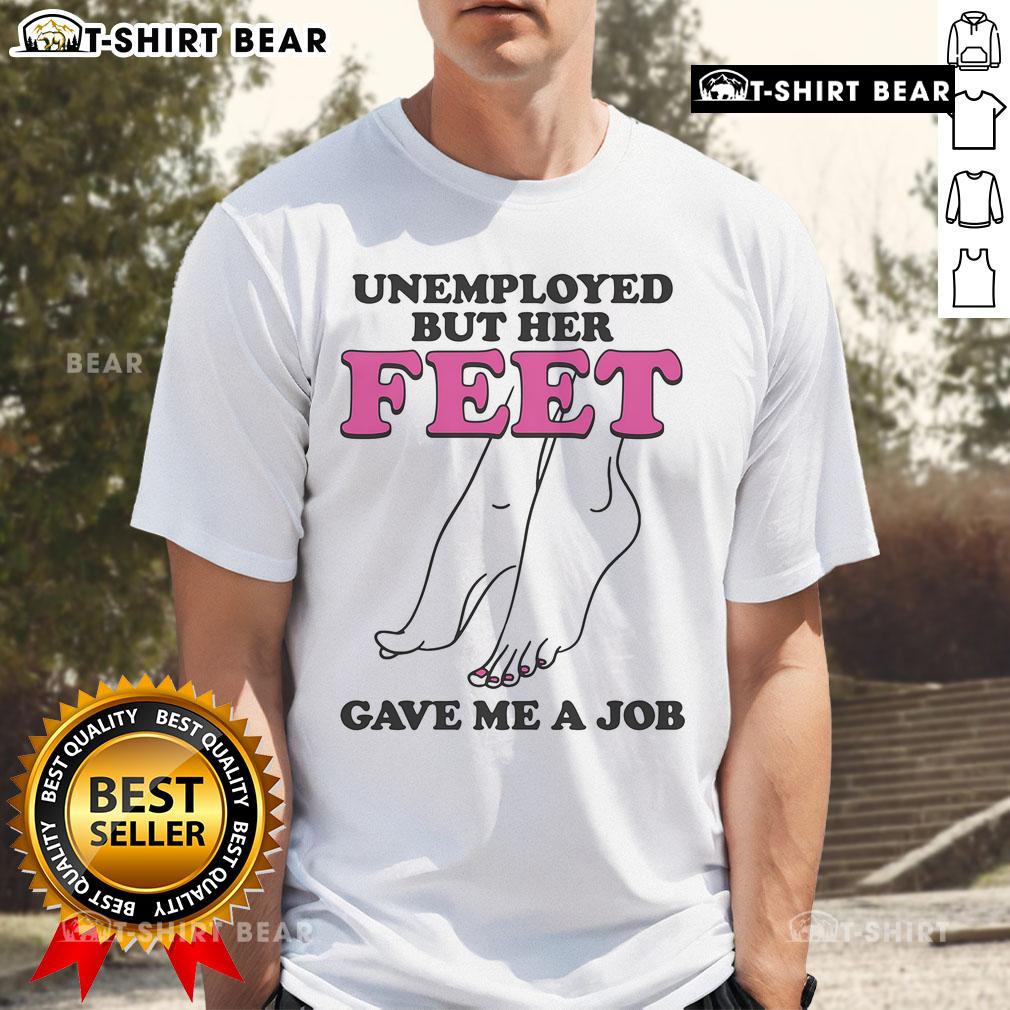 Official Unemployed But Her Feet Gave Me A Job T-Shirt featuring a playful design for job seekers and humor lovers.