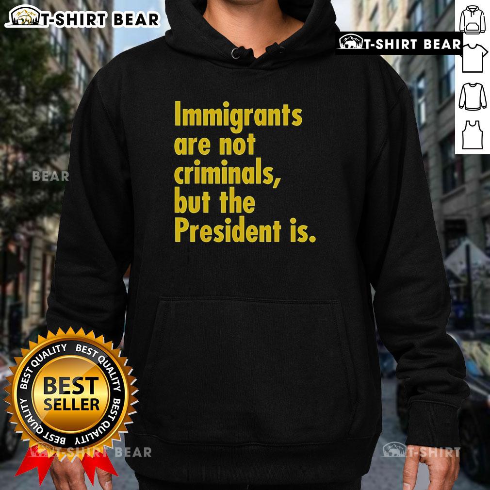 Top immigrants are not criminals but the president is hoodie design promoting immigration awareness and social justice.