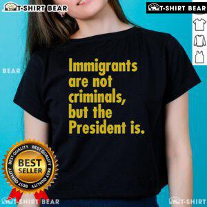 Top Immigrants Are Not Criminals But The President Is Ladies Tee featuring bold text on a stylish women's t-shirt.