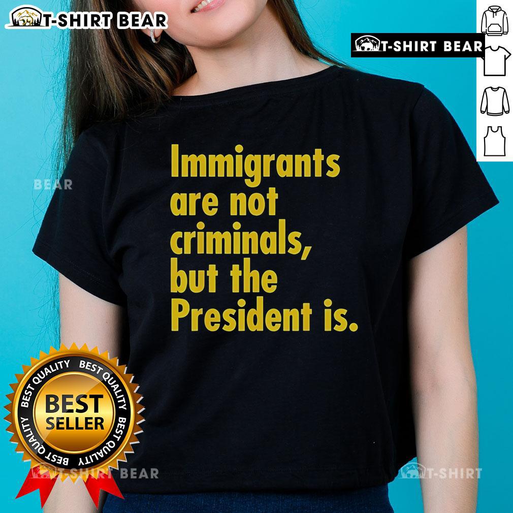 Top Immigrants Are Not Criminals But The President Is Ladies Tee featuring bold text on a stylish women's t-shirt.