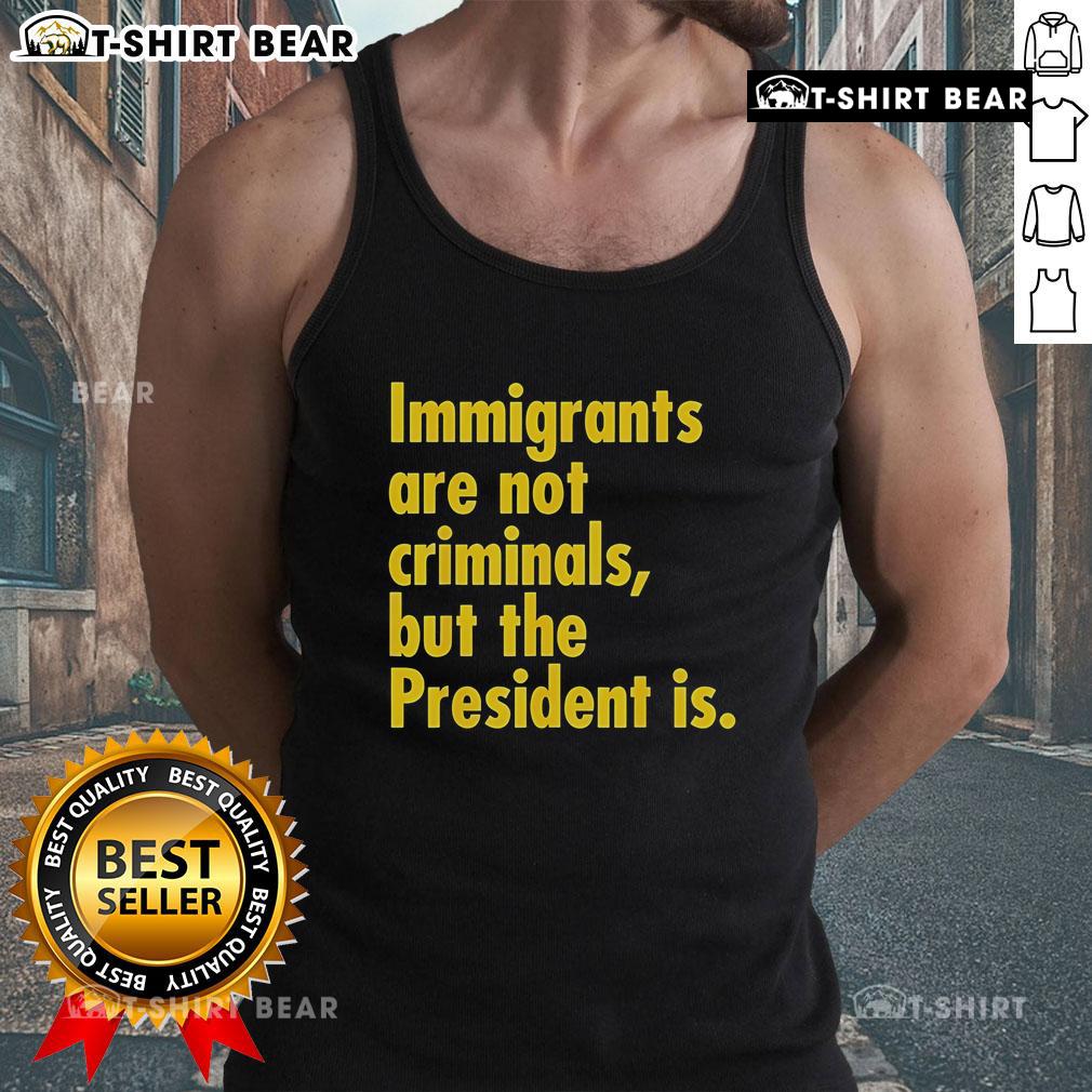 Person wearing 'Top Immigrants Are Not Criminals But The President Is' tank top, promoting immigrant rights and awareness.