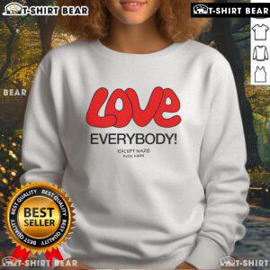 Top Love Everybody Except Nazis F*ck Nazis sweatshirt featuring bold text on a casual black background.