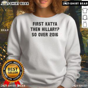 Official First Katya Then Hillary So Over 2016 Sweatshirt showcasing a trendy design for fans of 2016 political humor.