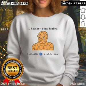 Official I Haven't Been Feeling Fantastic 4 A While Now Sweatshirt in cozy fabric, perfect for laid-back style.