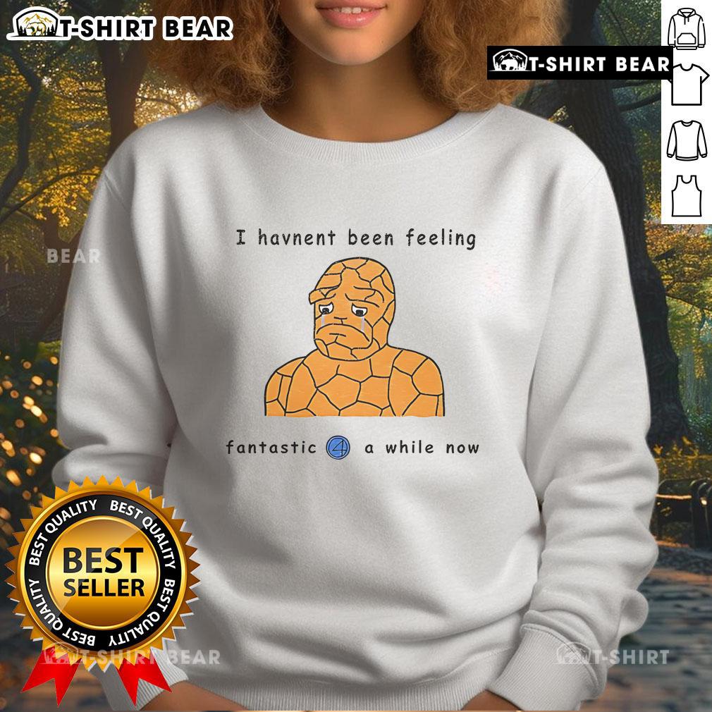 Official I Haven't Been Feeling Fantastic 4 A While Now Sweatshirt in cozy fabric, perfect for laid-back style.