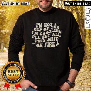 Alt Text: Top Im Not A Cup Of Tea Im Gasoline Ill Set All This Shit On Fire Sweatshirt in bold graphic design, black background.