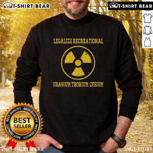 Premium Legalize Recreational Uranium Thorium Cesium Sweatshirt featuring unique graphics and comfortable fit.