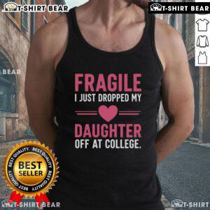 Top Fragile I Just Dropped My Daughter Off At College Tank Top design featuring a humorous farewell message for parents.