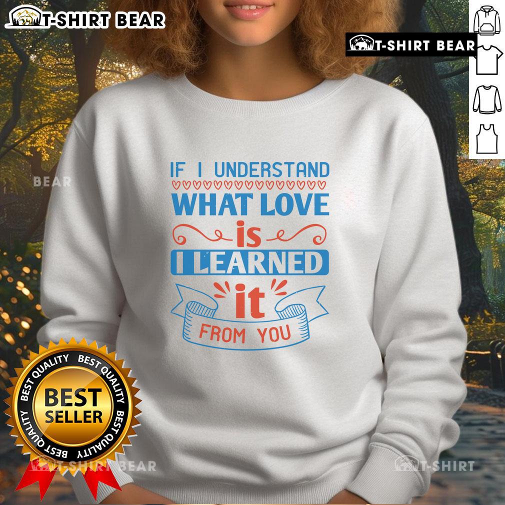 Cozy 'If I Understand What Love Is, I Learned It From You' sweatshirt, perfect for expressing love and comfort.