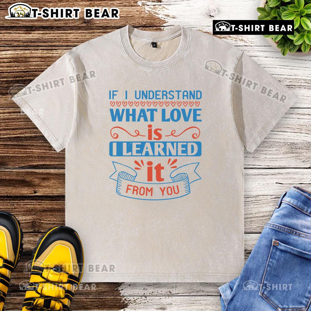 Official If I Understand What Love Is I Learned It From You washed t-shirt featuring a stylish design and soft fabric.