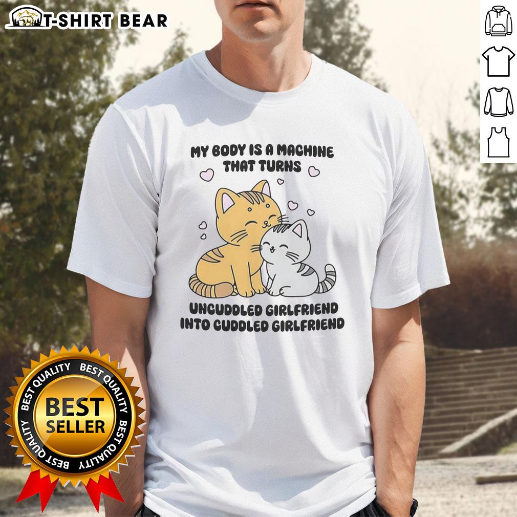 Alt Text: Cute cat T-shirt reading My Body Is A Machine That Turns Uncuddled Girlfriend Into Cuddled Girlfriend.