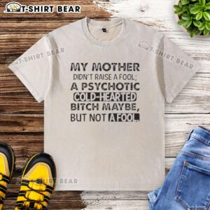 Quote on a washed t-shirt: 'My mother didn't raise a fool, maybe a psychotic cold-hearted bitch, but not a fool.'