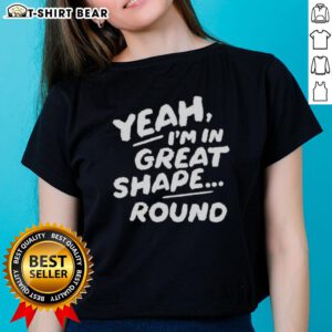 Round ladies tee featuring 'Nice Yeah I'm in Great Shape' design, perfect for casual wear and expressing confidence.