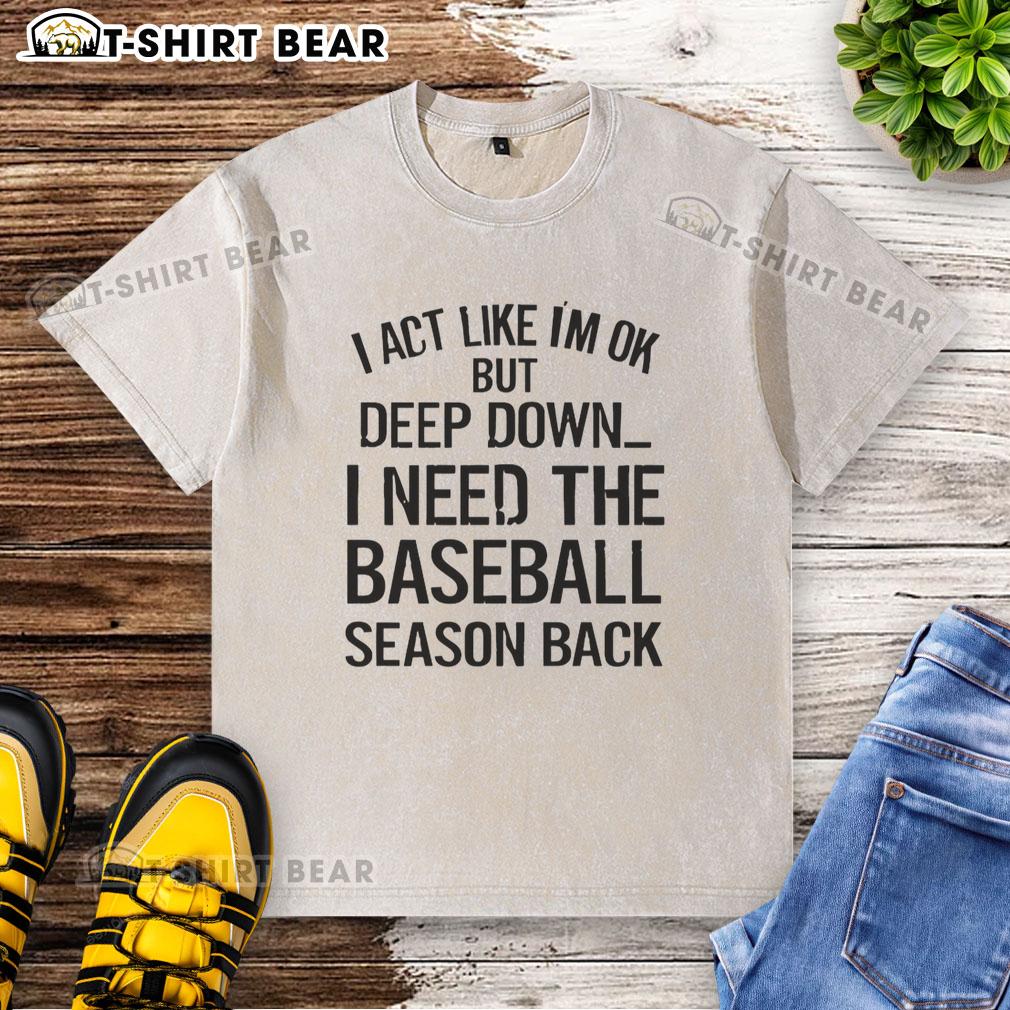 Alt Text: Official I Act Like I'm OK But Deep Down I Need The Baseball Season Back washed t-shirt design for baseball fans.