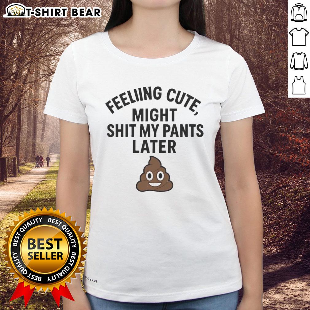 Original Feeling Cute Might Sh*t My Pants Later Ladies Tee - Fun graphic shirt for women with humorous design.