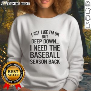 Awesome sweatshirt with 'I Act Like I'm OK But Deep Down I Need The Baseball Season' design, perfect for baseball fans.