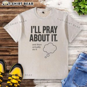 Nice I'll Pray About It And Then Actually Do It washed t-shirt featuring a motivational quote in casual style.