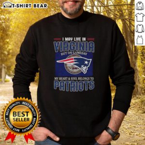 Person wearing 'I May Live In Virginia But On Gameday My Heart And Soul Belongs To New England Patriots' sweatshirt.