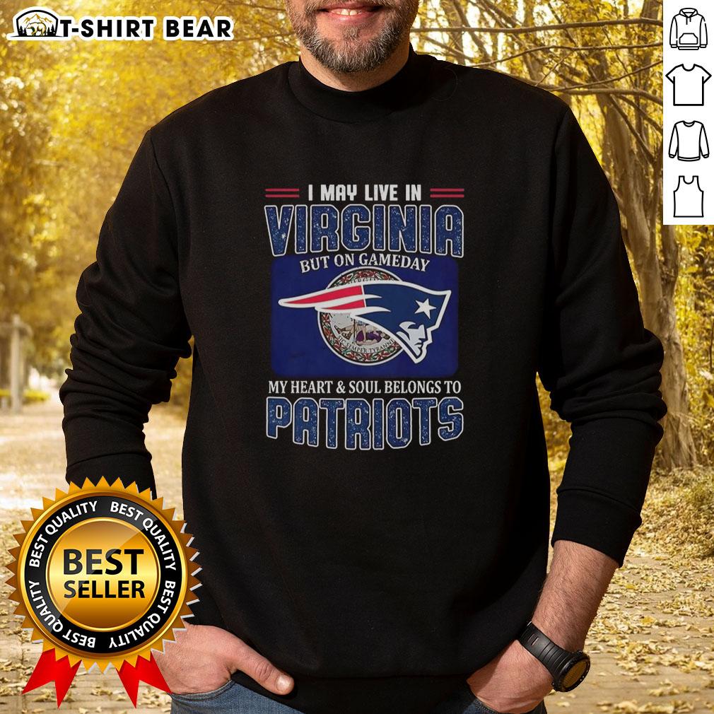 Person wearing 'I May Live In Virginia But On Gameday My Heart And Soul Belongs To New England Patriots' sweatshirt.