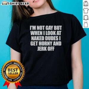 Original 'I'm Not Gay But When I Look At Naked Dudes I Get Horny' ladies tee, featuring humorous graphic design.