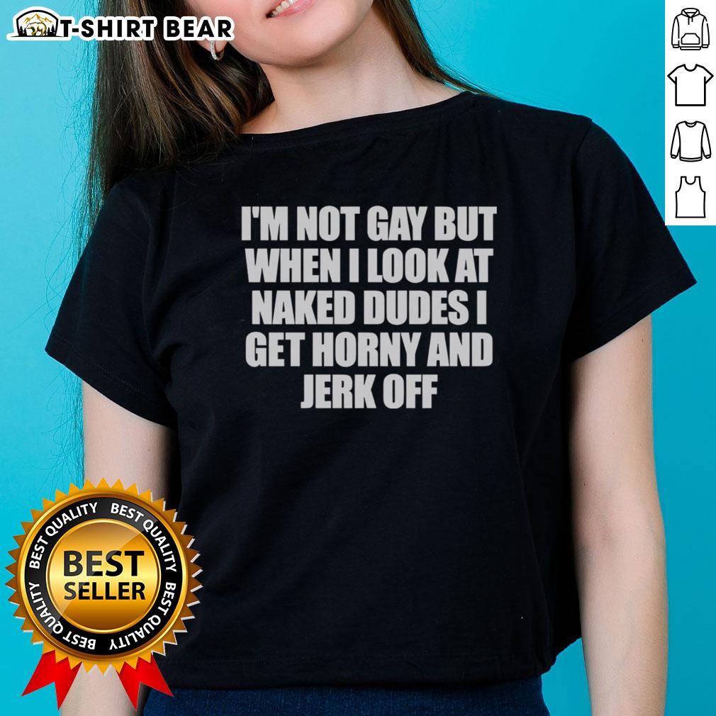 Original 'I'm Not Gay But When I Look At Naked Dudes I Get Horny' ladies tee, featuring humorous graphic design.