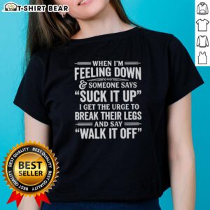 Premium ladies tee featuring the quote 'When I'm feeling down and someone says suck it up, I get the urge to break their legs.'