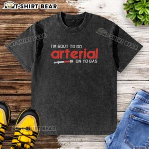 Funny 'Pretty Im Bout To Go Arterial On Yo Gas' washed t-shirt design featuring playful text on a casual tee.