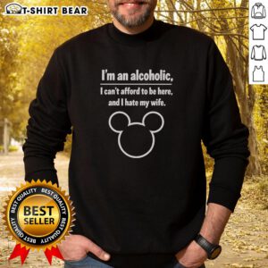 Funny Mickey I'm An Alcoholic, I Can't Afford To Be Here And I Hate My Wife sweatshirt design featuring a humorous graphic.