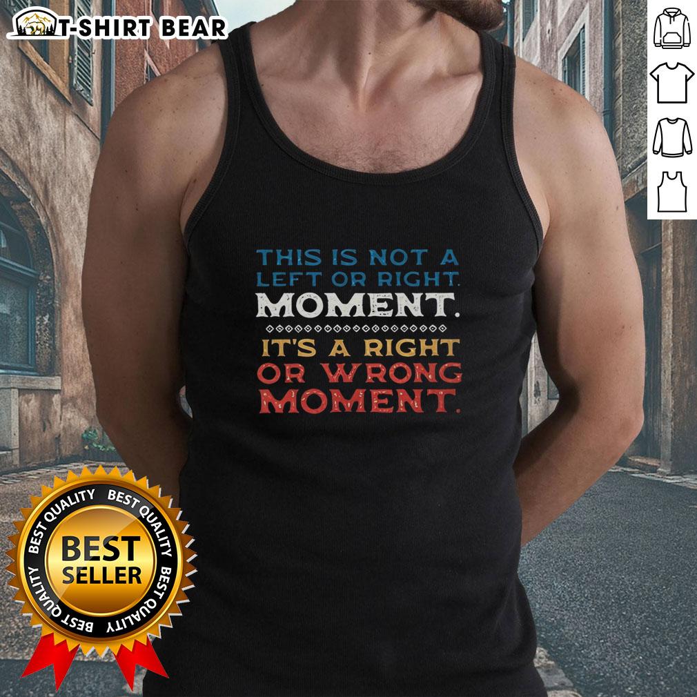 Good This Is Not A Left Or Right Moment It's A Right Or Wrong Moment tank top, featuring a bold statement design.