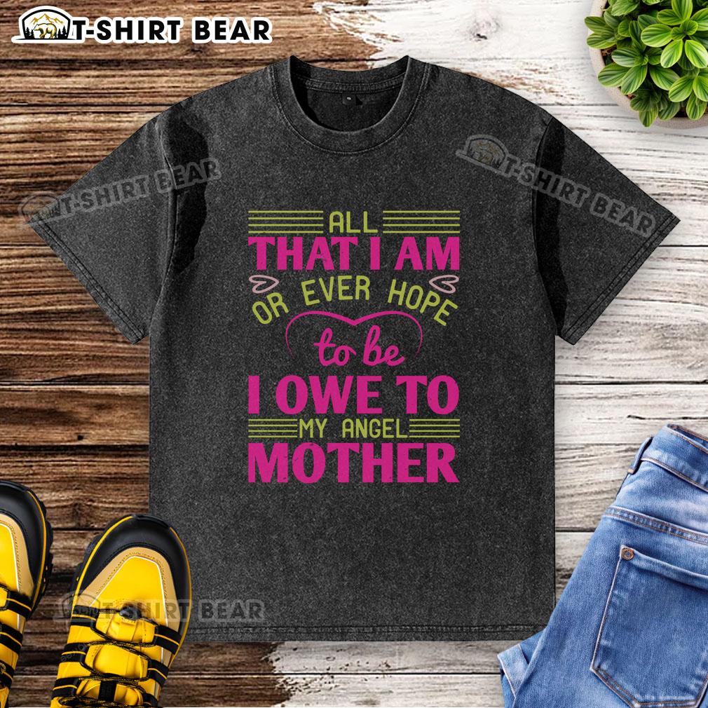 Alt Text: Washed T-shirt with 'Nice All That I Am Or Ever Hope To Be I Owe To My Angel Mother' quote, perfect for heartfelt gifts.