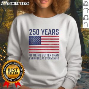 Top 250 Years of Being Better Than Everyone sweatshirt featuring a bold American flag design, perfect for patriotic wear.