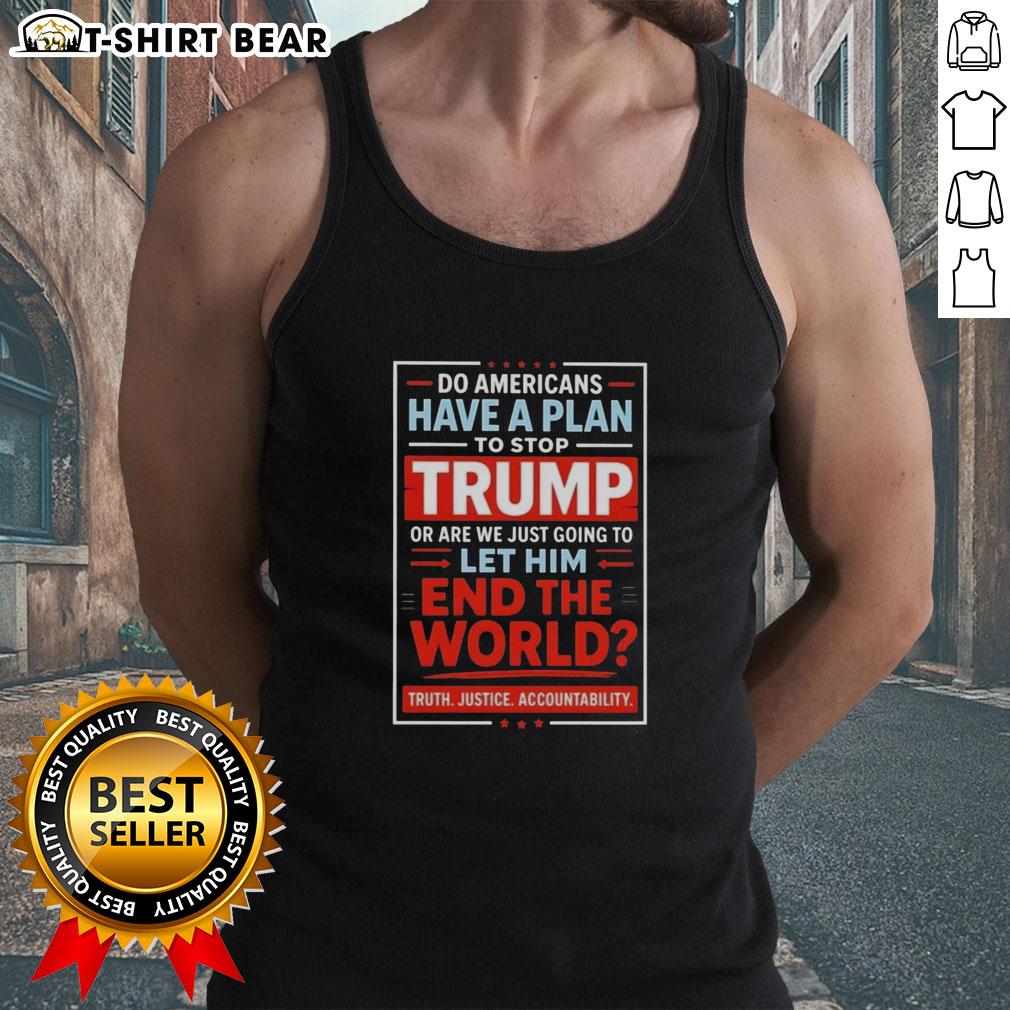 Top: Do Americans have a plan to stop Trump or let him end the world? - A bold tank top design for political activism.