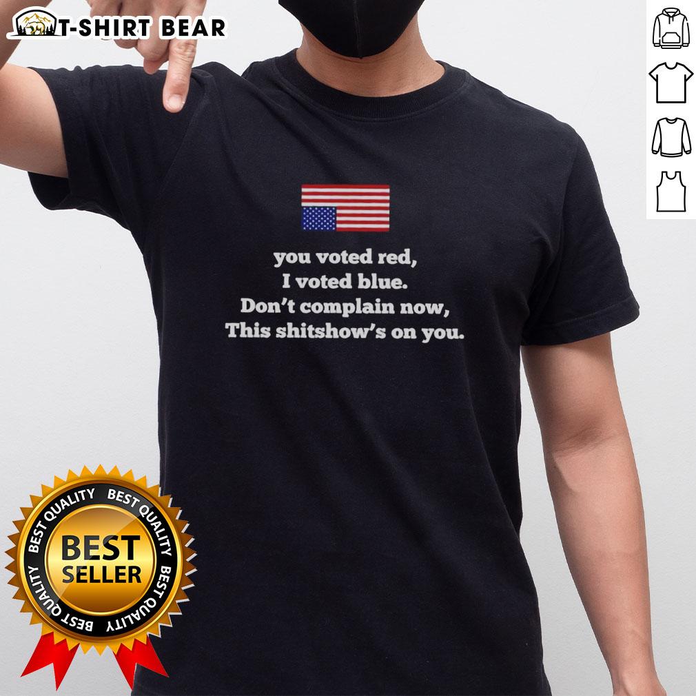 Alt Text: Top You Voted Red I Voted Blue Don't Complain Now This Shitshows On You T-Shirt design in bold text on a casual tee.
