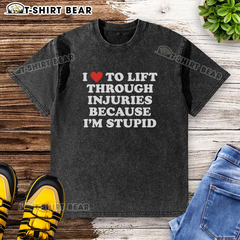 Alt Text: Official I Love To Lift Through Injuries Because I'm Stupid washed t-shirt, showcasing a motivational gym theme.