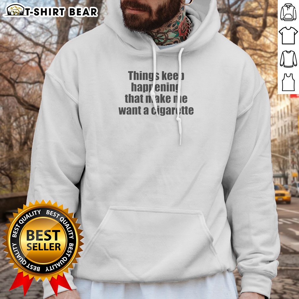 Good Things Keep Happening That Make Me Want A Cigarette Hoodie Good Things Keep Happening That Make Me Want A Cigarette Hoodie