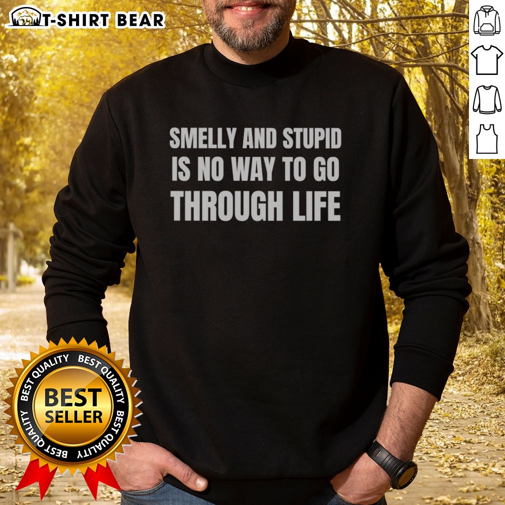 Nice Smelly And Stupid Is No Way To Go Through Life Shirt on Sweatshirt Nice Smelly And Stupid Is No Way To Go Through Life Shirt shown as a sweatshirt preview