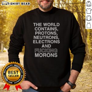 Official The World Contains Protons Neutrons Electrons And Fucking Morons Sarcastic Sweatshirt on sweatshirt