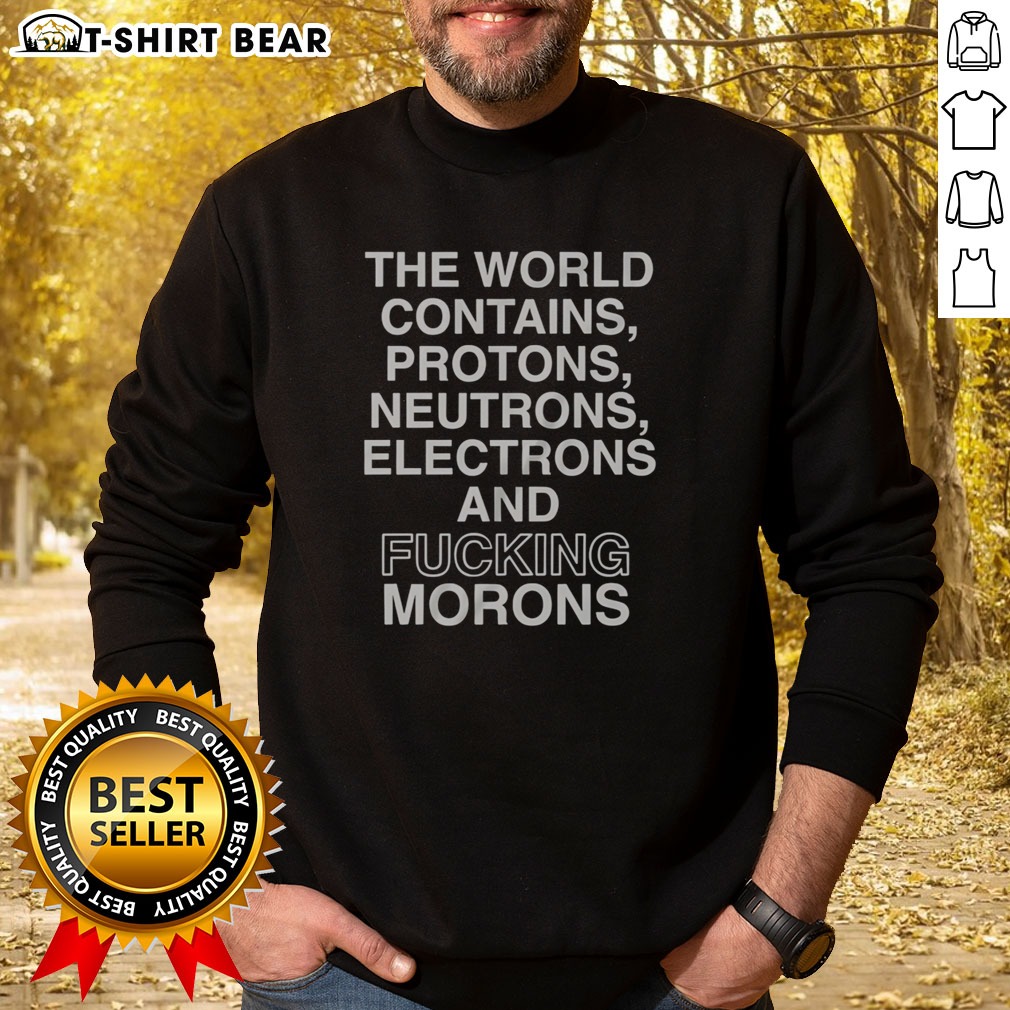Official The World Contains Protons Neutrons Electrons And Fucking Morons Sarcastic Shirt on Sweatshirt Official The World Contains Protons Neutrons Electrons And Fucking Morons Sarcastic Shirt shown as a sweatshirt preview