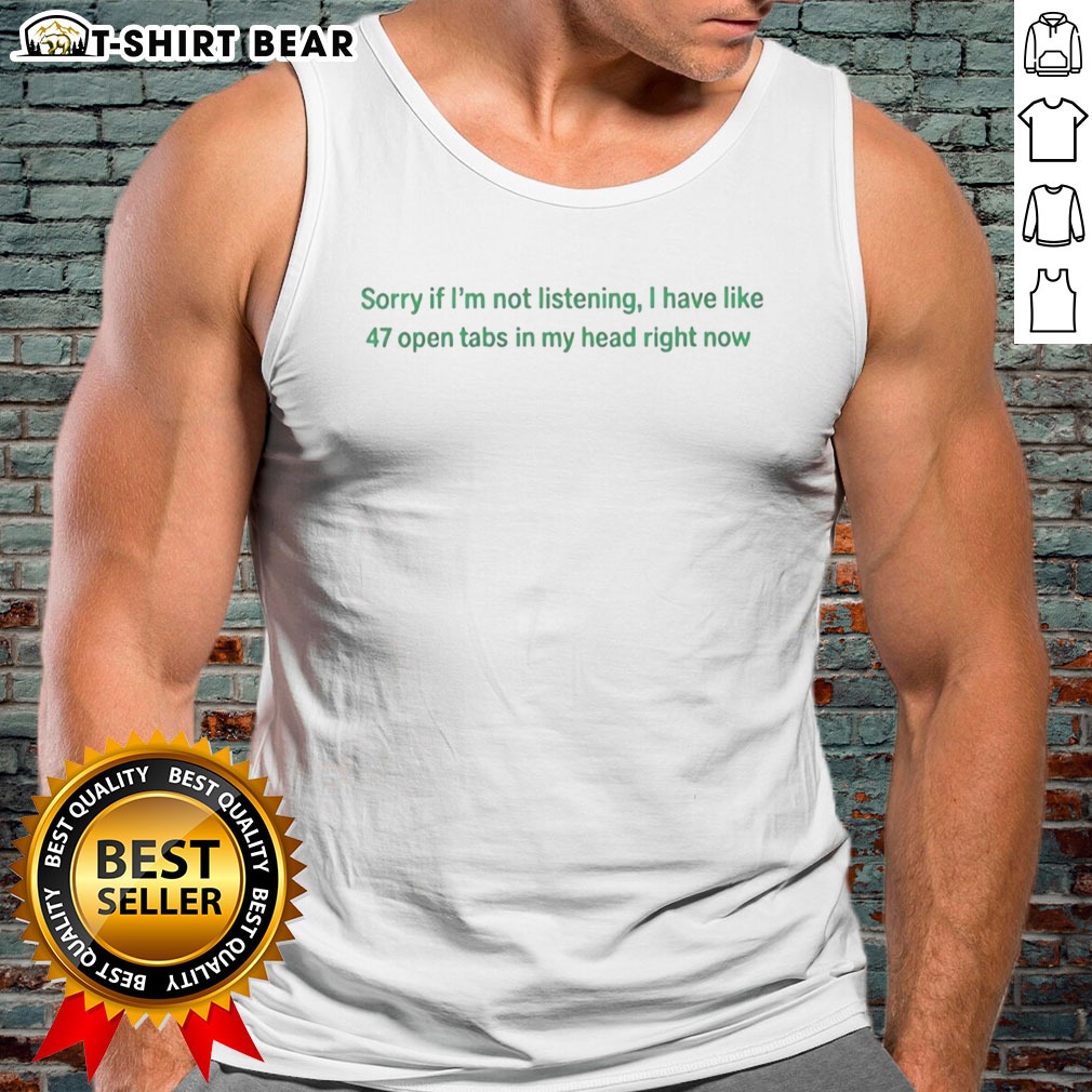 Original Sorry If I Am Not Listening I Have Like 47 Open Tabs In My Head Right Now Tank top displayed on a neutral background.