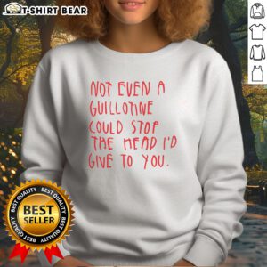 Top Not Even A Guillotine Could Stop The Head I'D Give To You Sweatshirt featuring bold typography on a cozy fabric.